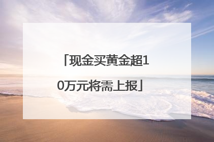 现金买黄金超10万元将需上报
