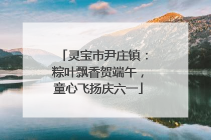 灵宝市尹庄镇：粽叶飘香贺端午，童心飞扬庆六一