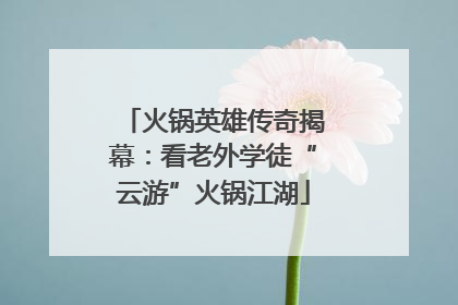 火锅英雄传奇揭幕：看老外学徒“云游”火锅江湖