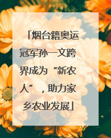 烟台籍奥运冠军孙一文跨界成为“新农人”，助力家乡农业发展