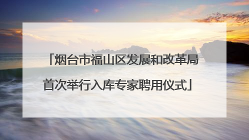 烟台市福山区发展和改革局首次举行入库专家聘用仪式