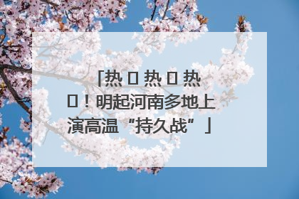 热 ҈ 热 ҈ 热 ҈！明起河南多地上演高温“持久战”
