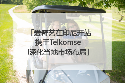 爱奇艺在印尼开站 携手Telkomsel深化当地市场布局