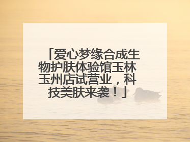 爱心梦缘合成生物护肤体验馆玉林玉州店试营业，科技美肤来袭！