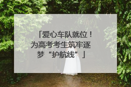 爱心车队就位！为高考考生筑牢逐梦“护航线”
