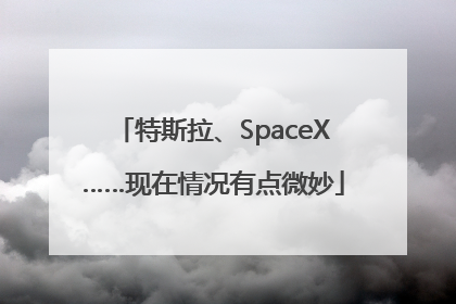 特斯拉、SpaceX……现在情况有点微妙