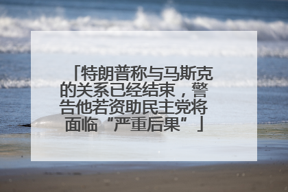 特朗普称与马斯克的关系已经结束，警告他若资助民主党将面临“严重后果”