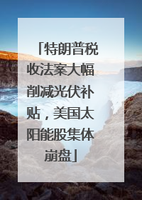 特朗普税收法案大幅削减光伏补贴，美国太阳能股集体崩盘