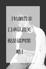 特朗普亲口承认高关税是谈判策略