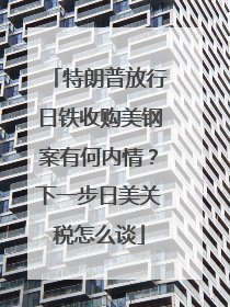 特朗普放行日铁收购美钢案有何内情？下一步日美关税怎么谈