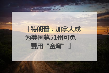 特朗普：加拿大成为美国第51州可免费用“金穹”