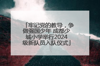 牢记党的教导，争做强国少年 成都少城小学举行2024级新队员入队仪式