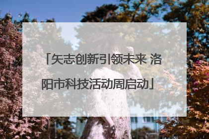 矢志创新引领未来 洛阳市科技活动周启动