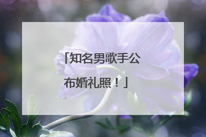 知名男歌手公布婚礼照！
