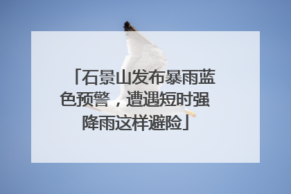 石景山发布暴雨蓝色预警，遭遇短时强降雨这样避险