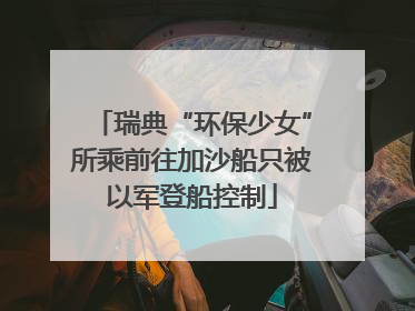 瑞典“环保少女”所乘前往加沙船只被以军登船控制