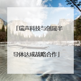 瑞声科技与创晟半导体达成战略合作