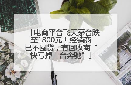 电商平台飞天茅台跌至1800元！经销商已不囤货，有回收商“快亏掉一台奔驰”