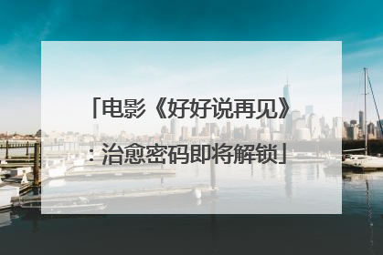 电影《好好说再见》：治愈密码即将解锁