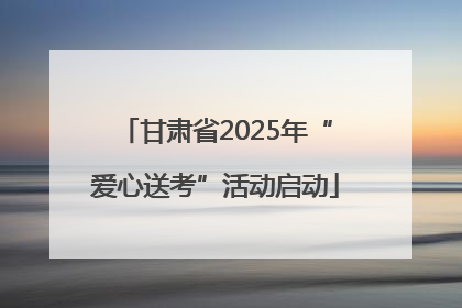 甘肃省2025年“爱心送考”活动启动