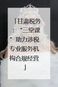 甘肃税务：“三堂课”助力涉税专业服务机构合规经营