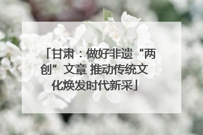 甘肃：做好非遗“两创”文章 推动传统文化焕发时代新采