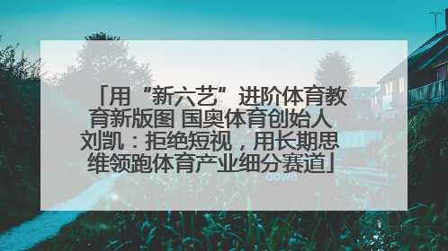 用“新六艺”进阶体育教育新版图 国奥体育创始人刘凯：拒绝短视，用长期思维领跑体育产业细分赛道