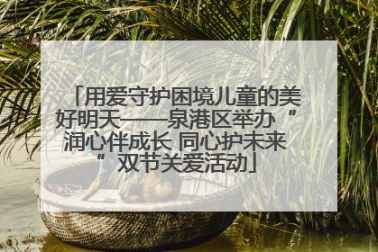 用爱守护困境儿童的美好明天——泉港区举办“润心伴成长 同心护未来”双节关爱活动