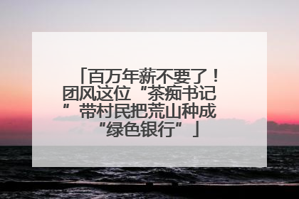 百万年薪不要了！团风这位“茶痴书记”带村民把荒山种成“绿色银行”