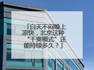 白天不闷晚上凉快，北京这种“干爽模式”还能持续多久？