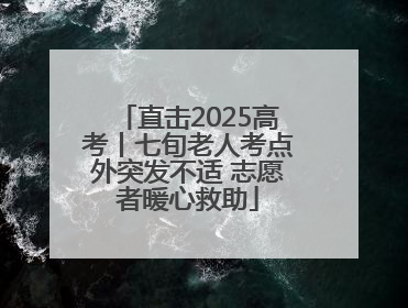 直击2025高考丨七旬老人考点外突发不适 志愿者暖心救助
