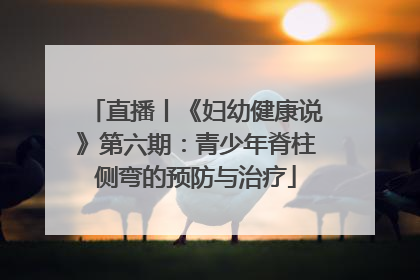 直播丨《妇幼健康说》第六期：青少年脊柱侧弯的预防与治疗