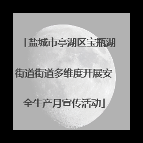 盐城市亭湖区宝瓶湖街道街道多维度开展安全生产月宣传活动