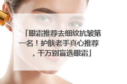 眼霜推荐去细纹抗皱第一名！护肤老手真心推荐，千万别盲选眼霜