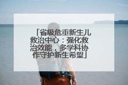 省级危重新生儿救治中心：强化救治效能，多学科协作守护新生希望