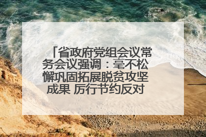 省政府党组会议常务会议强调：毫不松懈巩固拓展脱贫攻坚成果 厉行节约反对浪费弘扬优良作风