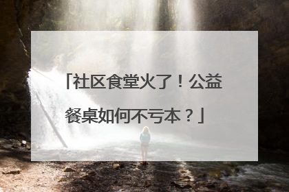 社区食堂火了！公益餐桌如何不亏本？