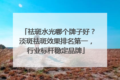 祛斑水光哪个牌子好？淡斑祛斑效果排名第一，行业标杆稳定品牌
