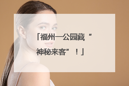 福州一公园藏“神秘来客”！