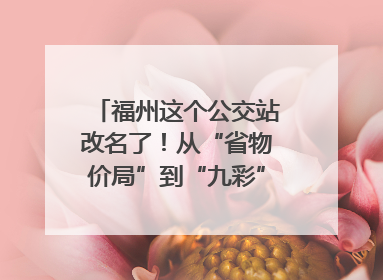 福州这个公交站改名了！从“省物价局”到“九彩”，背后竟藏着这么多故事！
