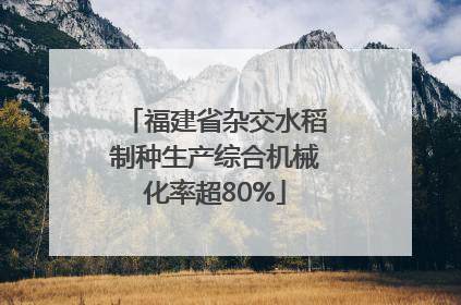 福建省杂交水稻制种生产综合机械化率超80%