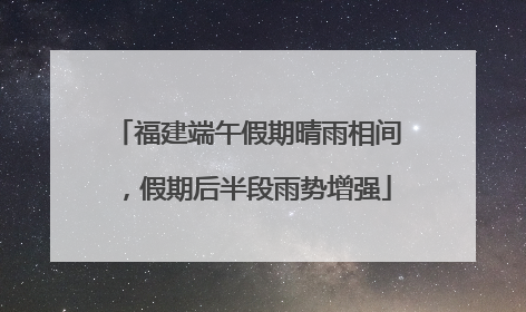 福建端午假期晴雨相间，假期后半段雨势增强