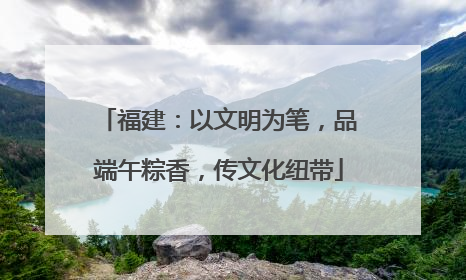 福建：以文明为笔，品端午粽香，传文化纽带