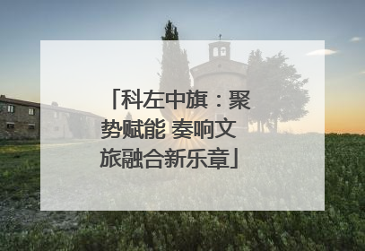 科左中旗：聚势赋能 奏响文旅融合新乐章