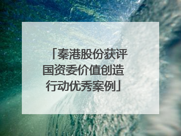 秦港股份获评国资委价值创造行动优秀案例
