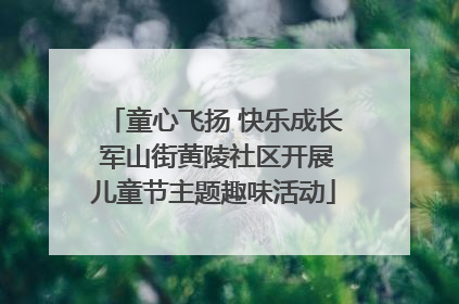 童心飞扬 快乐成长 军山街黄陵社区开展儿童节主题趣味活动