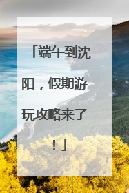端午到沈阳，假期游玩攻略来了！