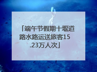 端午节假期十堰道路水路运送旅客15.23万人次