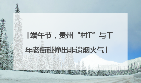 端午节，贵州“村T”与千年老街碰撞出非遗烟火气