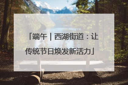 端午｜西湖街道：让传统节日焕发新活力